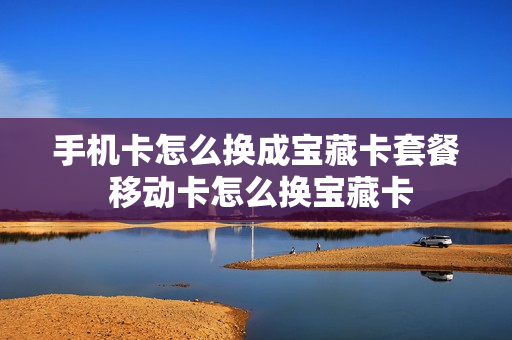 手机卡怎么换成宝藏卡套餐 移动卡怎么换宝藏卡