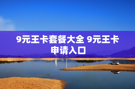 9元王卡套餐大全 9元王卡申请入口