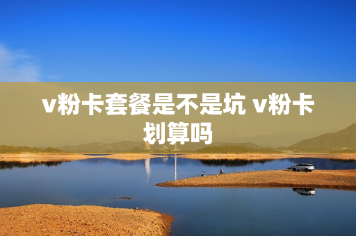 v粉卡套餐是不是坑 v粉卡划算吗