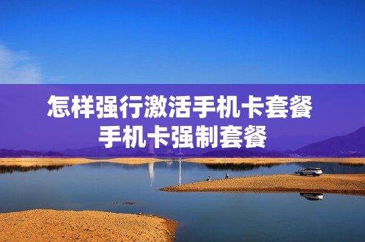 怎样强行激活手机卡套餐 手机卡强制套餐