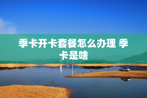 季卡开卡套餐怎么办理 季卡是啥