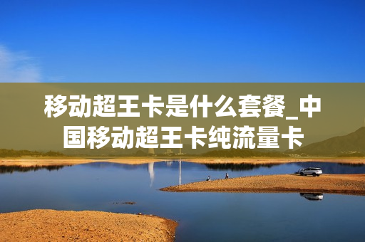 移动超王卡是什么套餐_中国移动超王卡纯流量卡