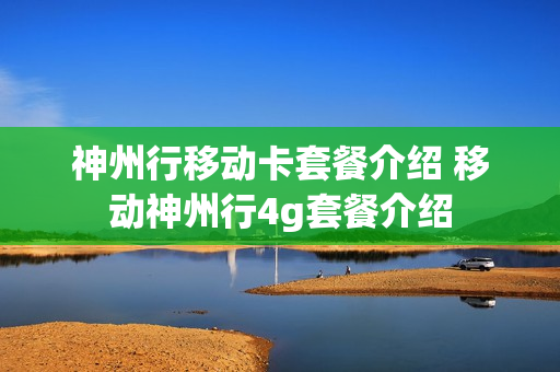 神州行移动卡套餐介绍 移动神州行4g套餐介绍