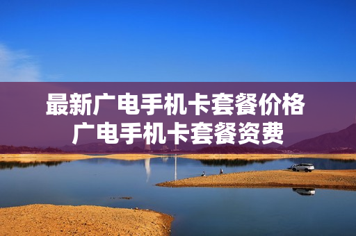 最新广电手机卡套餐价格 广电手机卡套餐资费