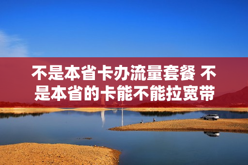 不是本省卡办流量套餐 不是本省的卡能不能拉宽带