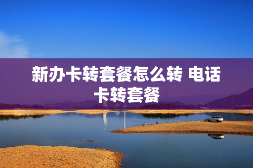 新办卡转套餐怎么转 电话卡转套餐