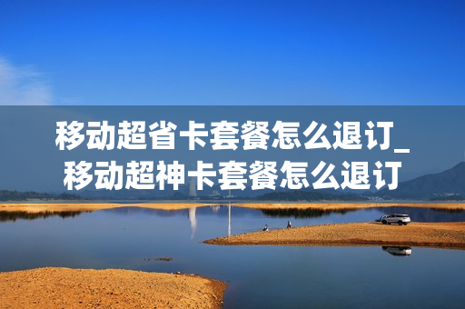 移动超省卡套餐怎么退订_移动超神卡套餐怎么退订