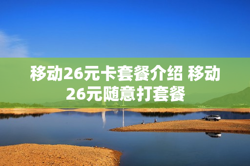 移动26元卡套餐介绍 移动26元随意打套餐