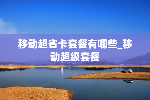 移动超省卡套餐有哪些_移动超级套餐