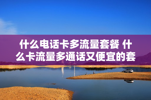 什么电话卡多流量套餐 什么卡流量多通话又便宜的套餐