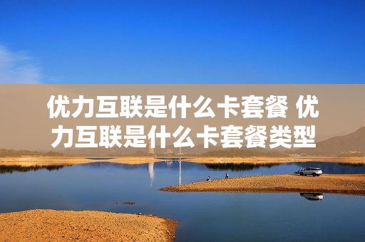 优力互联是什么卡套餐 优力互联是什么卡套餐类型