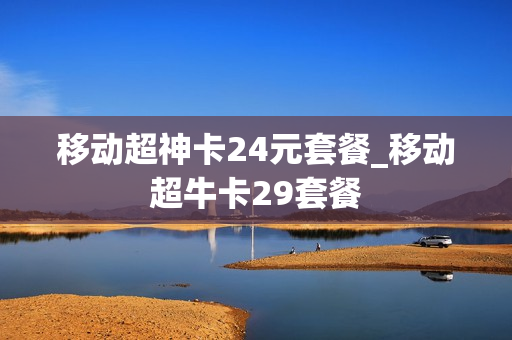 移动超神卡24元套餐_移动超牛卡29套餐