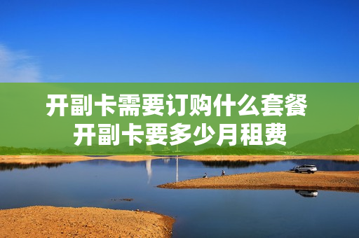 开副卡需要订购什么套餐 开副卡要多少月租费