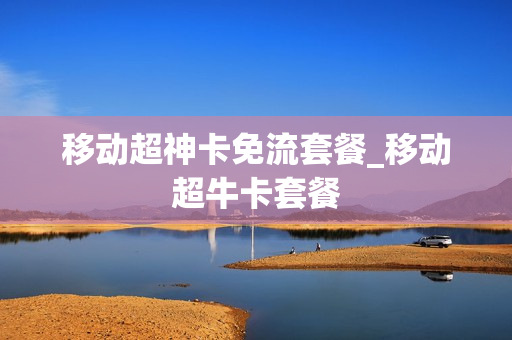 移动超神卡免流套餐_移动超牛卡套餐