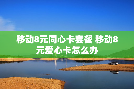 移动8元同心卡套餐 移动8元爱心卡怎么办