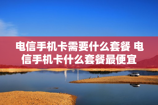 电信手机卡需要什么套餐 电信手机卡什么套餐最便宜