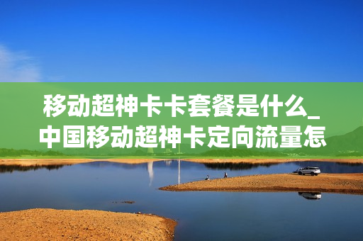 移动超神卡卡套餐是什么_中国移动超神卡定向流量怎么使用