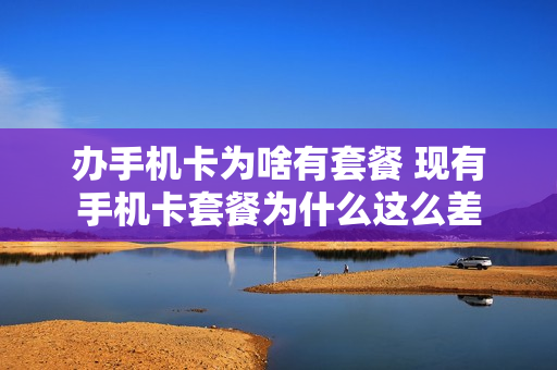 办手机卡为啥有套餐 现有手机卡套餐为什么这么差