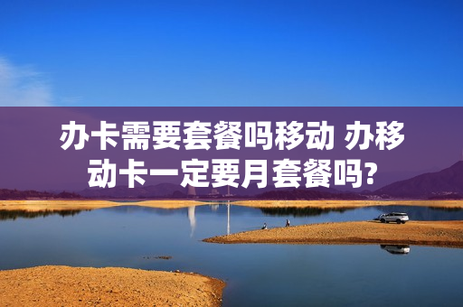 办卡需要套餐吗移动 办移动卡一定要月套餐吗?