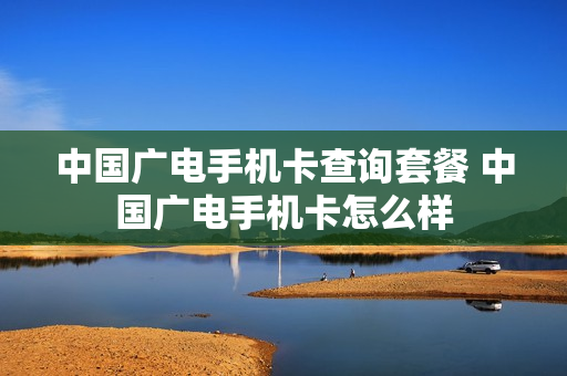中国广电手机卡查询套餐 中国广电手机卡怎么样