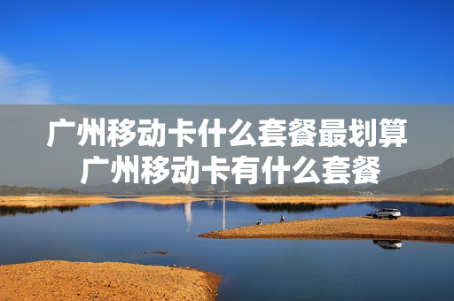 广州移动卡什么套餐最划算 广州移动卡有什么套餐