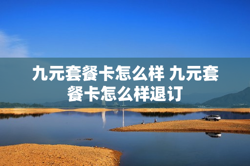 九元套餐卡怎么样 九元套餐卡怎么样退订