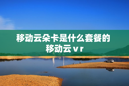 移动云朵卡是什么套餐的 移动云ⅴr