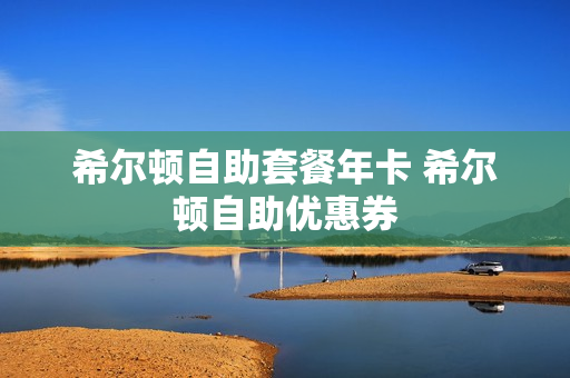 希尔顿自助套餐年卡 希尔顿自助优惠券