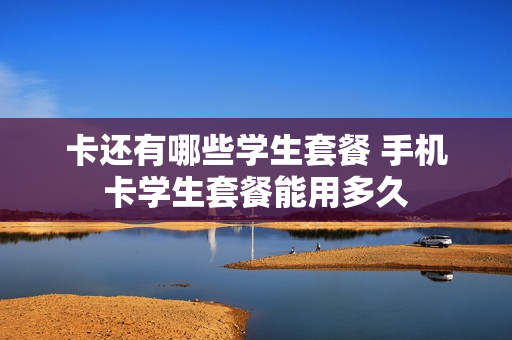 卡还有哪些学生套餐 手机卡学生套餐能用多久