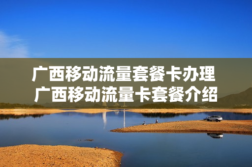 广西移动流量套餐卡办理 广西移动流量卡套餐介绍