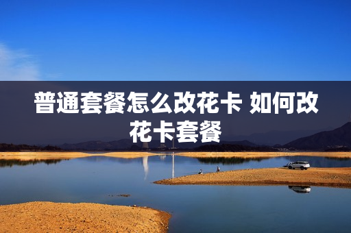 普通套餐怎么改花卡 如何改花卡套餐