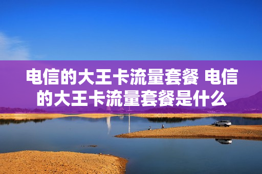 电信的大王卡流量套餐 电信的大王卡流量套餐是什么