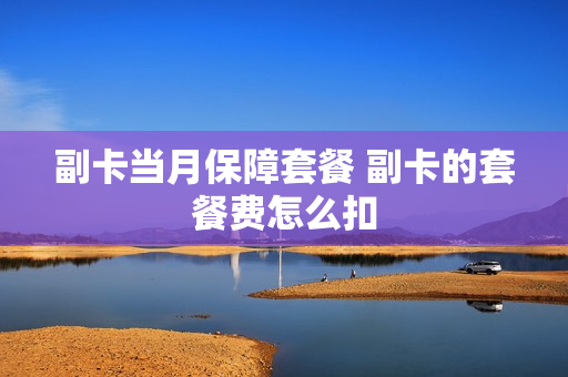 副卡当月保障套餐 副卡的套餐费怎么扣