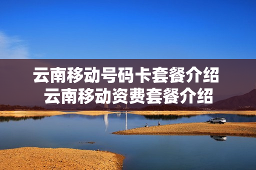 云南移动号码卡套餐介绍 云南移动资费套餐介绍
