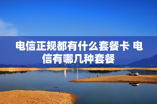 电信正规都有什么套餐卡 电信有哪几种套餐
