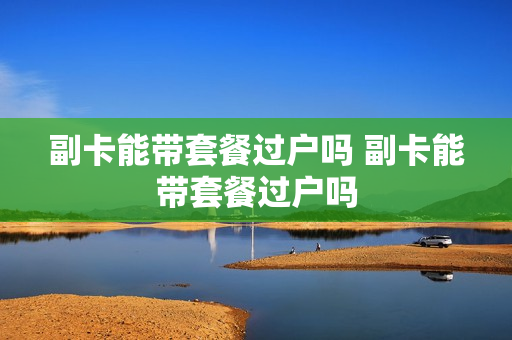 副卡能带套餐过户吗 副卡能带套餐过户吗