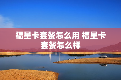 福星卡套餐怎么用 福星卡套餐怎么样