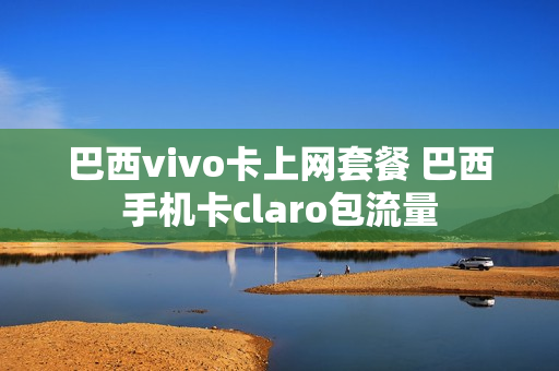 巴西vivo卡上网套餐 巴西手机卡claro包流量