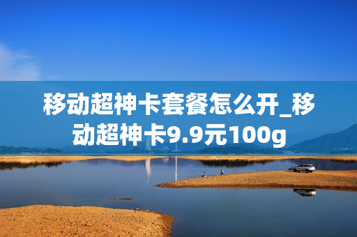 移动超神卡套餐怎么开_移动超神卡9.9元100g