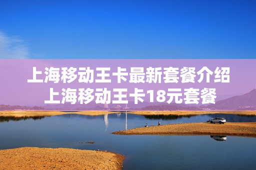 上海移动王卡最新套餐介绍 上海移动王卡18元套餐
