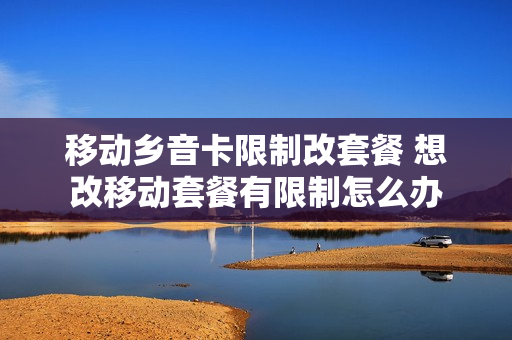 移动乡音卡限制改套餐 想改移动套餐有限制怎么办
