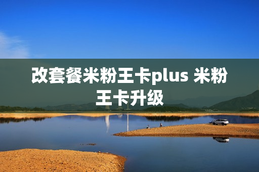 改套餐米粉王卡plus 米粉王卡升级
