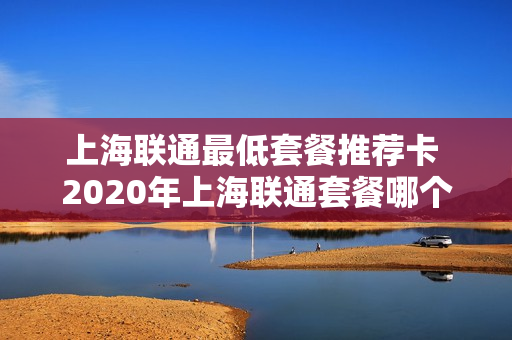 上海联通最低套餐推荐卡 2020年上海联通套餐哪个划算