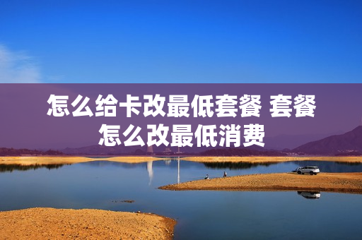 怎么给卡改最低套餐 套餐怎么改最低消费