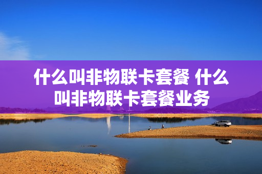 什么叫非物联卡套餐 什么叫非物联卡套餐业务