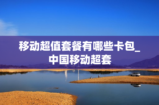 移动超值套餐有哪些卡包_中国移动超套
