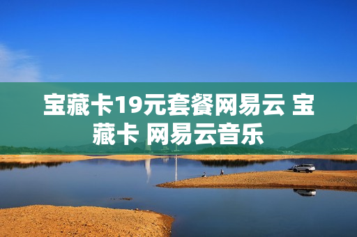 宝藏卡19元套餐网易云 宝藏卡 网易云音乐