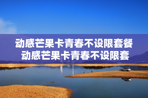 动感芒果卡青春不设限套餐 动感芒果卡青春不设限套餐多少钱