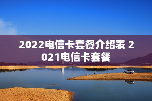 2022电信卡套餐介绍表 2021电信卡套餐
