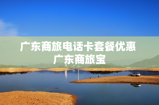 广东商旅电话卡套餐优惠 广东商旅宝